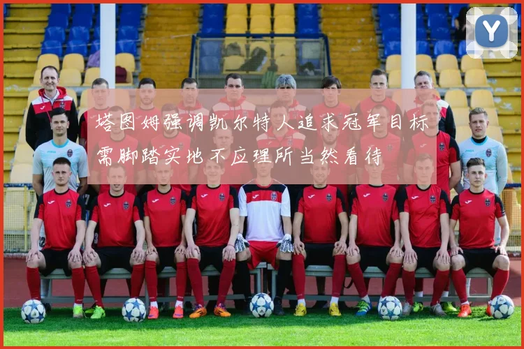 塔图姆强调凯尔特人追求冠军目标需脚踏实地不应理所当然看待