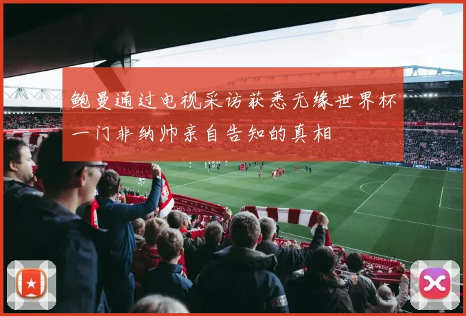 鲍曼通过电视采访获悉无缘世界杯一门非纳帅亲自告知的真相