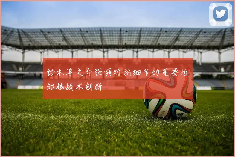 铃木淳之介强调对抗细节的重要性超越战术创新