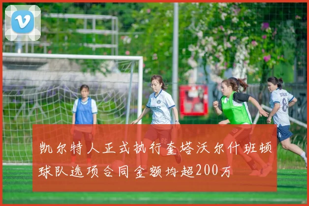 凯尔特人正式执行奎塔沃尔什班顿球队选项合同金额均超200万