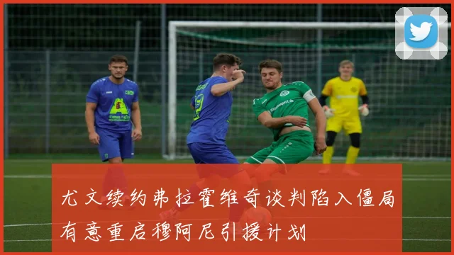 尤文续约弗拉霍维奇谈判陷入僵局有意重启穆阿尼引援计划