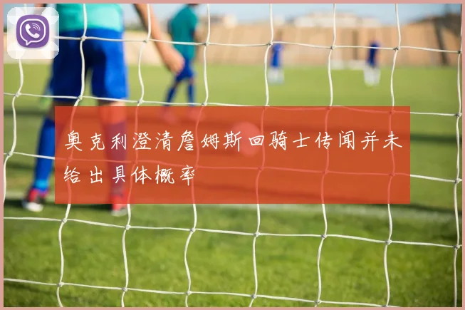 奥克利澄清詹姆斯回骑士传闻并未给出具体概率