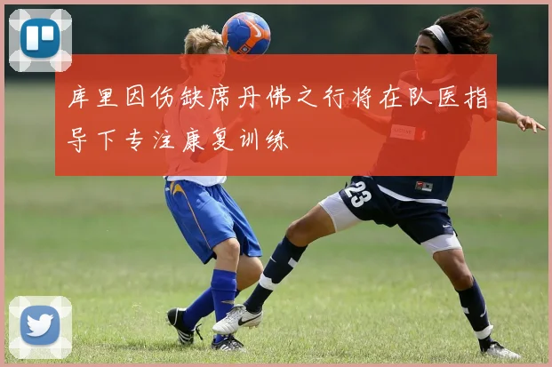 库里因伤缺席丹佛之行将在队医指导下专注康复训练