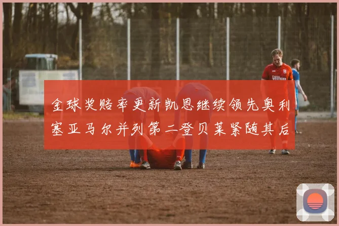 金球奖赔率更新凯恩继续领先奥利塞亚马尔并列第二登贝莱紧随其后
