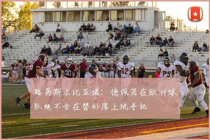 路易斯法比亚诺：德佩若在欧洲球队绝不会在替补席上玩手机
