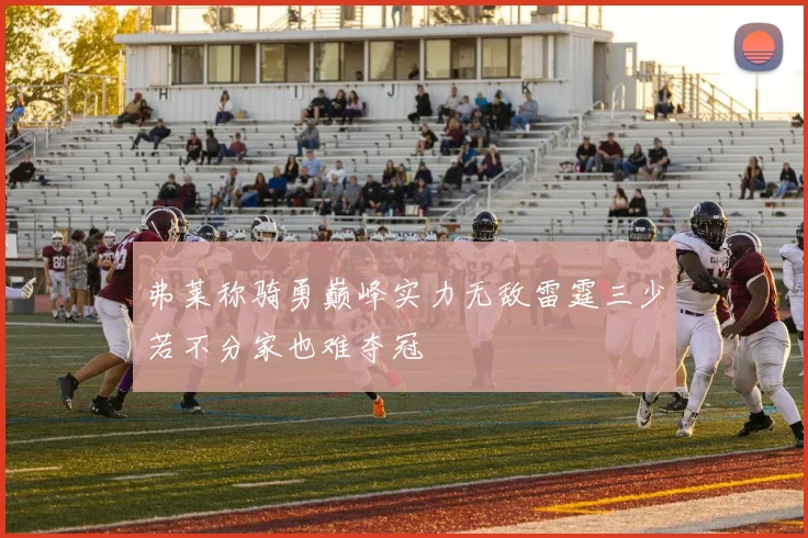 弗莱称骑勇巅峰实力无敌雷霆三少若不分家也难夺冠