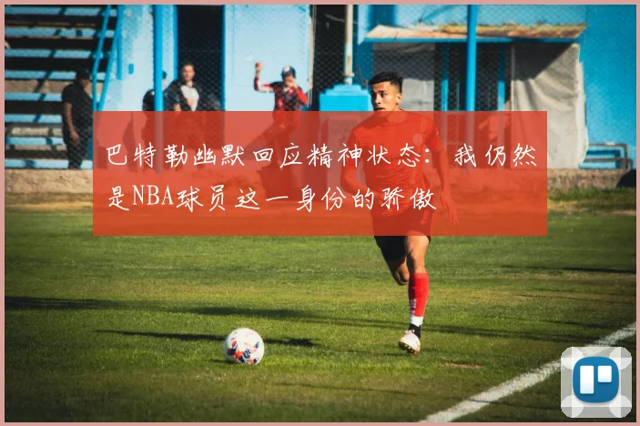 巴特勒幽默回应精神状态：我仍然是NBA球员这一身份的骄傲