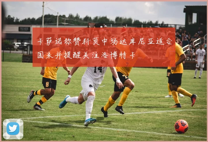 卡萨诺称赞科莫中场达库尼亚适合国米并提醒关注洛博特卡