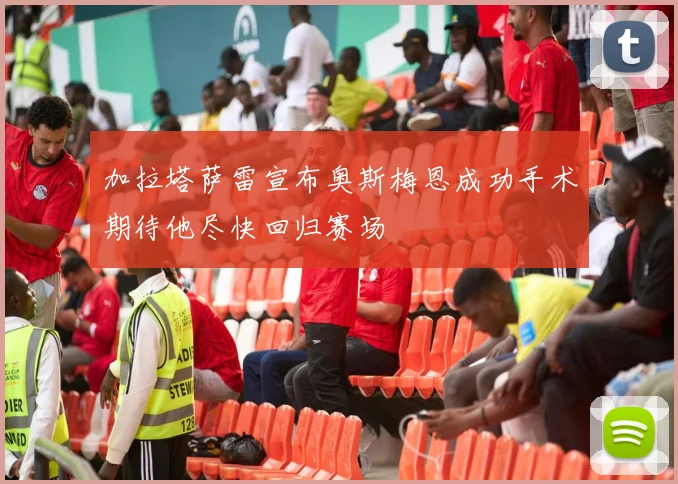 加拉塔萨雷宣布奥斯梅恩成功手术期待他尽快回归赛场