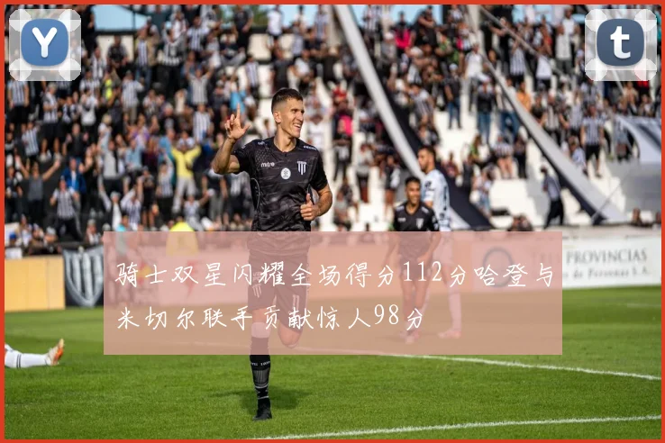 骑士双星闪耀全场得分112分哈登与米切尔联手贡献惊人98分