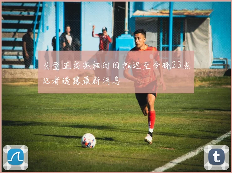 戈登正式亮相时间推迟至今晚23点记者透露最新消息