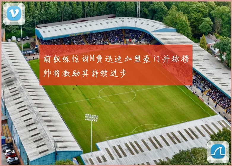 前教练惊讶M费迅速加盟豪门并称穆帅将激励其持续进步