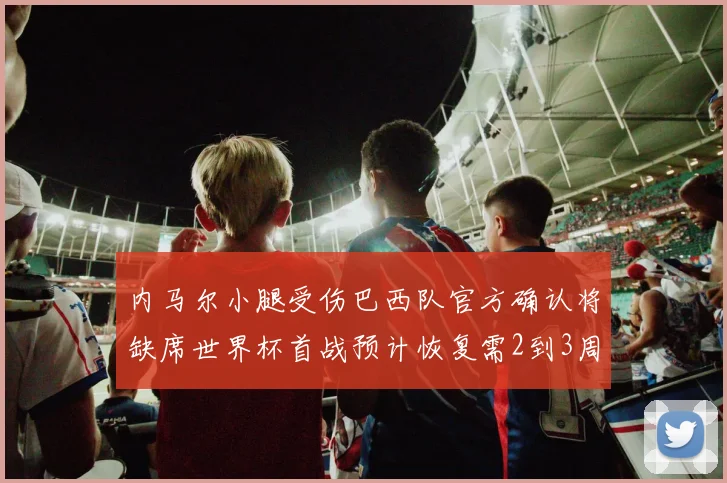 内马尔小腿受伤巴西队官方确认将缺席世界杯首战预计恢复需2到3周
