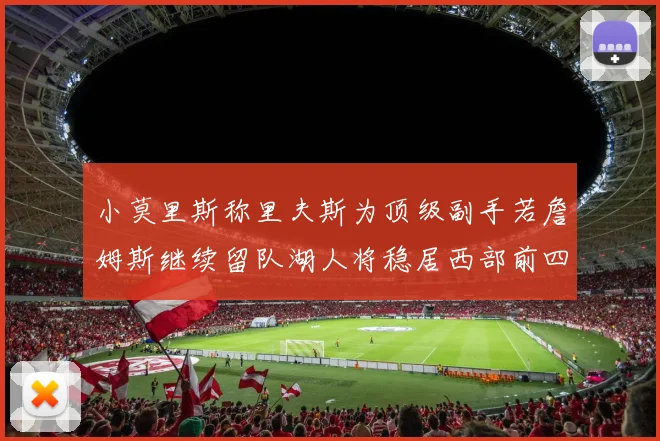 小莫里斯称里夫斯为顶级副手若詹姆斯继续留队湖人将稳居西部前四