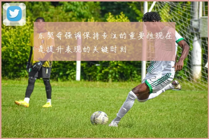 东契奇强调保持专注的重要性现在是提升表现的关键时刻