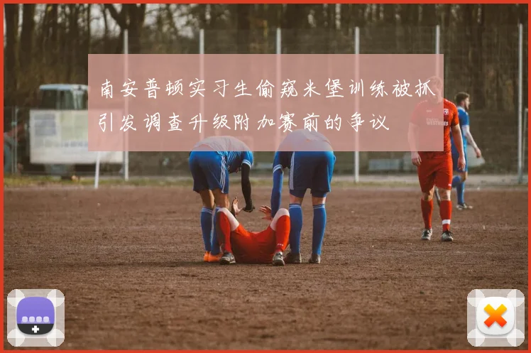 南安普顿实习生偷窥米堡训练被抓引发调查升级附加赛前的争议