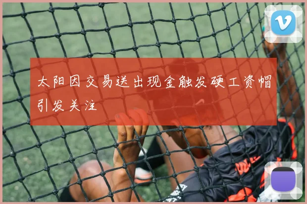 太阳因交易送出现金触发硬工资帽引发关注