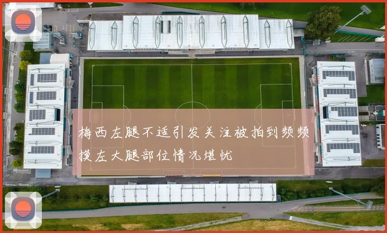 梅西左腿不适引发关注被拍到频频摸左大腿部位情况堪忧
