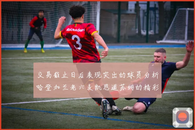 交易截止日后表现突出的球员分析哈登加兰老六麦凯恩道苏姆的精彩表现