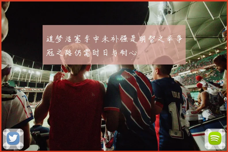 追梦活塞季中未补强是明智之举争冠之路仍需时日与耐心