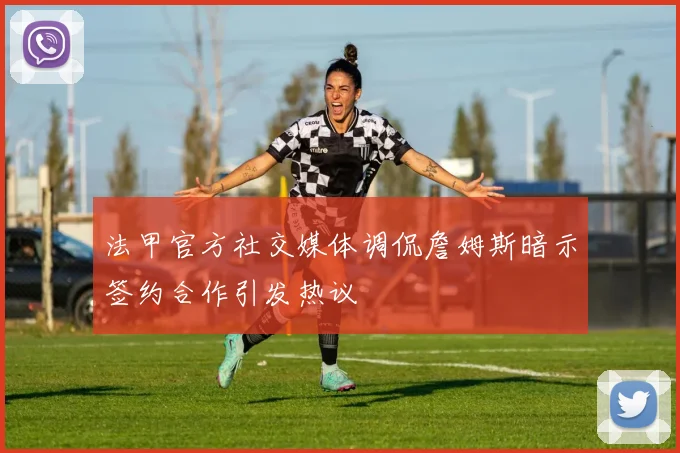 法甲官方社交媒体调侃詹姆斯暗示签约合作引发热议