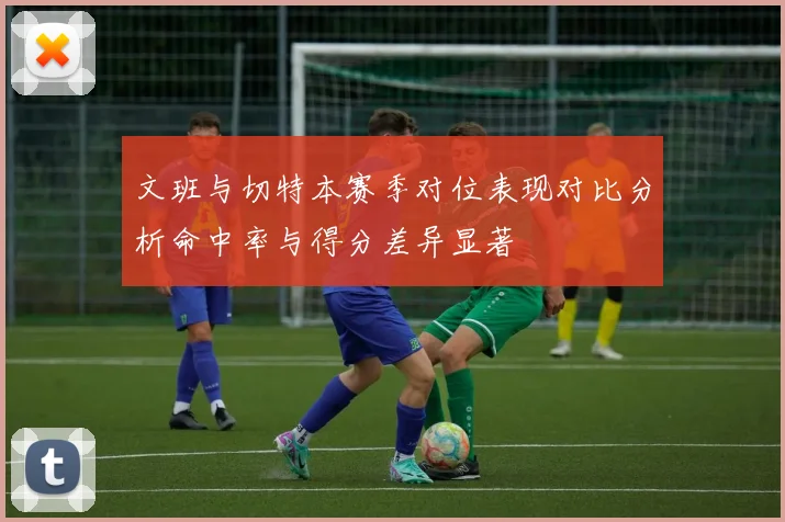 文班与切特本赛季对位表现对比分析命中率与得分差异显著