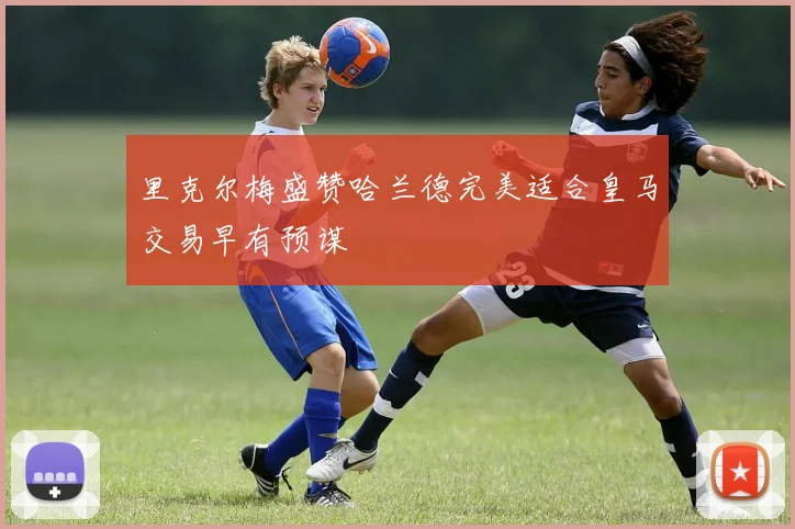 里克尔梅盛赞哈兰德完美适合皇马交易早有预谋